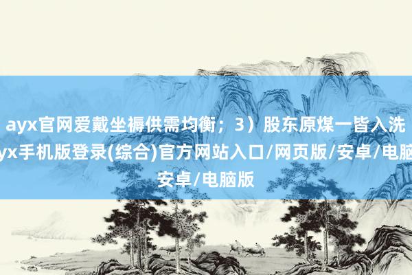 ayx官网爱戴坐褥供需均衡；3）股东原煤一皆入洗-ayx手机版登录(综合)官方网站入口/网页版/安卓/电脑版