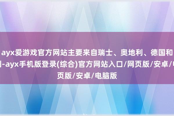 ayx爱游戏官方网站主要来自瑞士、奥地利、德国和意大利-ayx手机版登录(综合)官方网站入口/网页版/安卓/电脑版