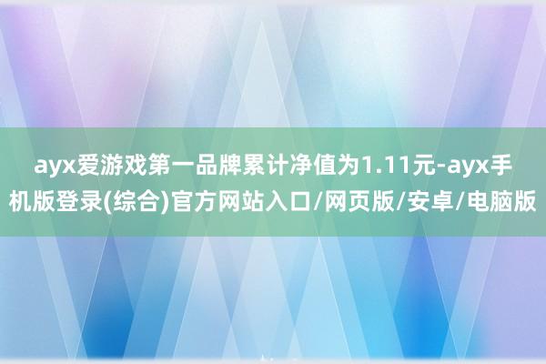 ayx爱游戏第一品牌累计净值为1.11元-ayx手机版登录(综合)官方网站入口/网页版/安卓/电脑版