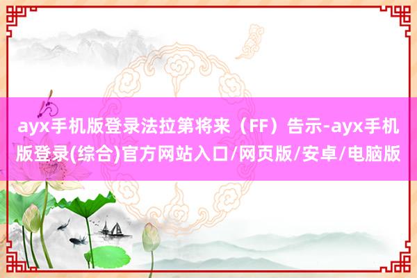 ayx手机版登录法拉第将来（FF）告示-ayx手机版登录(综合)官方网站入口/网页版/安卓/电脑版