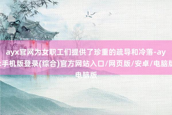 ayx官网为女职工们提供了珍重的疏导和冷落-ayx手机版登录(综合)官方网站入口/网页版/安卓/电脑版