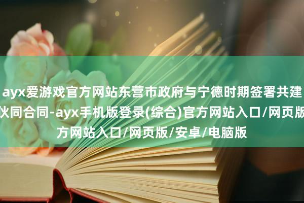 ayx爱游戏官方网站东营市政府与宁德时期签署共建零碳城市政策伙同合同-ayx手机版登录(综合)官方网站入口/网页版/安卓/电脑版