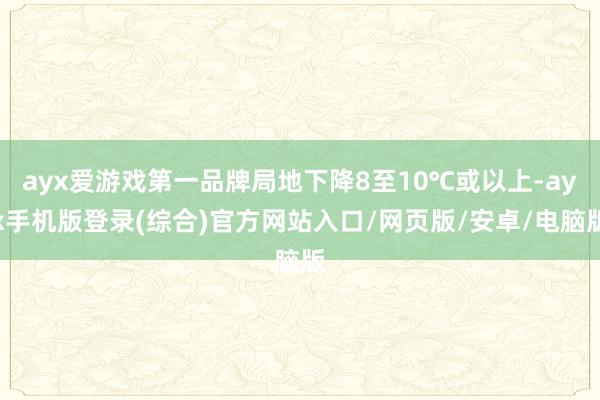 ayx爱游戏第一品牌局地下降8至10℃或以上-ayx手机版登录(综合)官方网站入口/网页版/安卓/电脑版