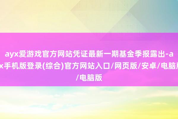 ayx爱游戏官方网站凭证最新一期基金季报露出-ayx手机版登录(综合)官方网站入口/网页版/安卓/电脑版