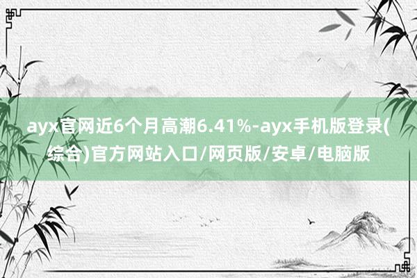 ayx官网近6个月高潮6.41%-ayx手机版登录(综合)官方网站入口/网页版/安卓/电脑版