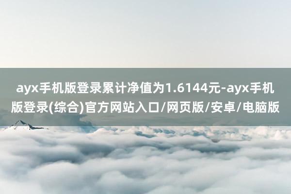ayx手机版登录累计净值为1.6144元-ayx手机版登录(综合)官方网站入口/网页版/安卓/电脑版