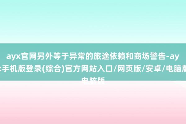 ayx官网另外等于异常的旅途依赖和商场警告-ayx手机版登录(综合)官方网站入口/网页版/安卓/电脑版
