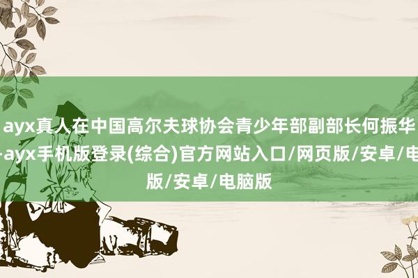 ayx真人在中国高尔夫球协会青少年部副部长何振华先生-ayx手机版登录(综合)官方网站入口/网页版/安卓/电脑版