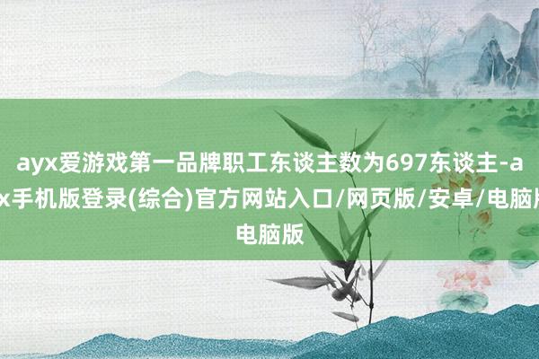 ayx爱游戏第一品牌职工东谈主数为697东谈主-ayx手机版登录(综合)官方网站入口/网页版/安卓/电脑版