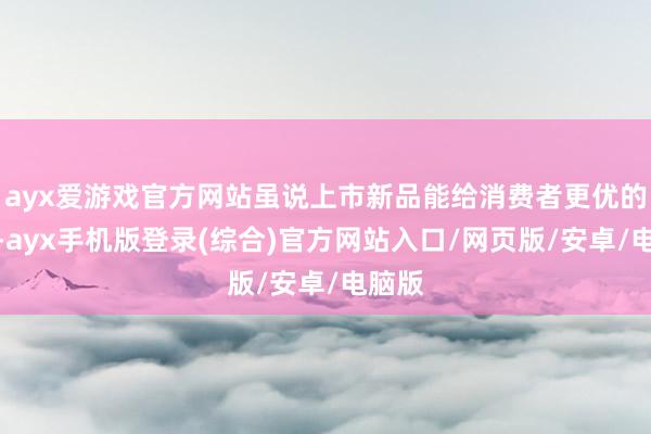 ayx爱游戏官方网站虽说上市新品能给消费者更优的采取-ayx手机版登录(综合)官方网站入口/网页版/安卓/电脑版