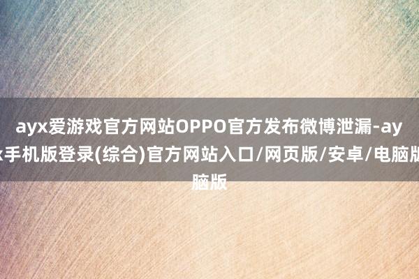 ayx爱游戏官方网站OPPO官方发布微博泄漏-ayx手机版登录(综合)官方网站入口/网页版/安卓/电脑版