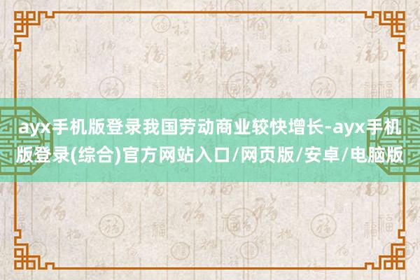 ayx手机版登录我国劳动商业较快增长-ayx手机版登录(综合)官方网站入口/网页版/安卓/电脑版