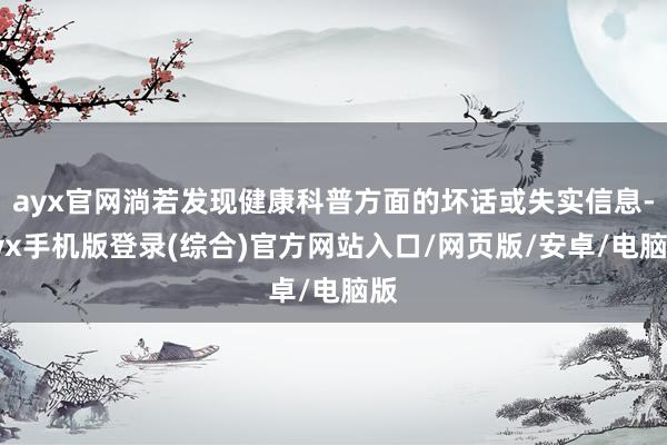 ayx官网淌若发现健康科普方面的坏话或失实信息-ayx手机版登录(综合)官方网站入口/网页版/安卓/电脑版
