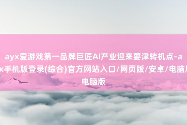 ayx爱游戏第一品牌巨匠AI产业迎来要津转机点-ayx手机版登录(综合)官方网站入口/网页版/安卓/电脑版