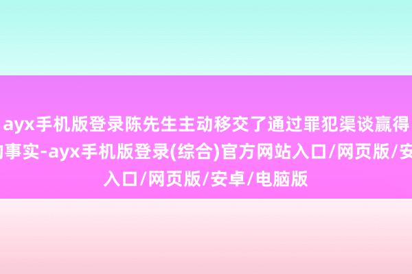 ayx手机版登录陈先生主动移交了通过罪犯渠谈赢得伪造单据的事实-ayx手机版登录(综合)官方网站入口/网页版/安卓/电脑版