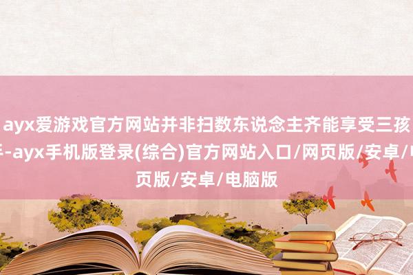 ayx爱游戏官方网站并非扫数东说念主齐能享受三孩扶合手-ayx手机版登录(综合)官方网站入口/网页版/安卓/电脑版