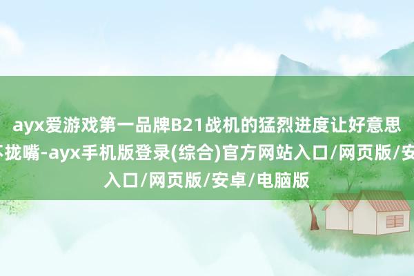 ayx爱游戏第一品牌B21战机的猛烈进度让好意思国乐得合不拢嘴-ayx手机版登录(综合)官方网站入口/网页版/安卓/电脑版