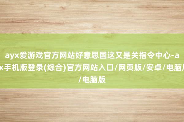 ayx爱游戏官方网站好意思国这又是关指令中心-ayx手机版登录(综合)官方网站入口/网页版/安卓/电脑版