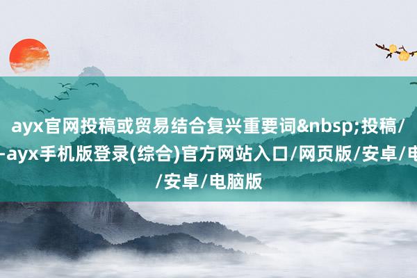 ayx官网投稿或贸易结合复兴重要词投稿/结合 -ayx手机版登录(综合)官方网站入口/网页版/安卓/电脑版