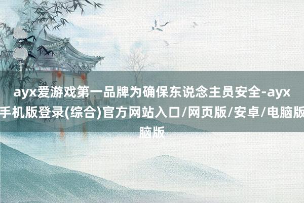 ayx爱游戏第一品牌为确保东说念主员安全-ayx手机版登录(综合)官方网站入口/网页版/安卓/电脑版