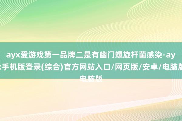 ayx爱游戏第一品牌二是有幽门螺旋杆菌感染-ayx手机版登录(综合)官方网站入口/网页版/安卓/电脑版