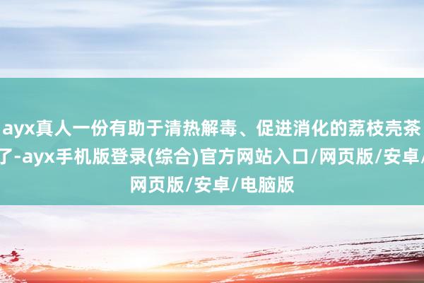 ayx真人一份有助于清热解毒、促进消化的荔枝壳茶便完成了-ayx手机版登录(综合)官方网站入口/网页版/安卓/电脑版