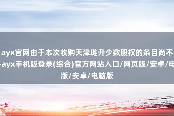 ayx官网由于本次收购天津琏升少数股权的条目尚不熟谙-ayx手机版登录(综合)官方网站入口/网页版/安卓/电脑版