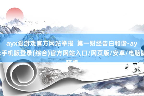 ayx爱游戏官方网站举报  第一财经告白和谐-ayx手机版登录(综合)官方网站入口/网页版/安卓/电脑版