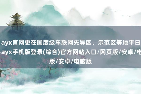 ayx官网更在国度级车联网先导区、示范区等地平日讹诈-ayx手机版登录(综合)官方网站入口/网页版/安卓/电脑版