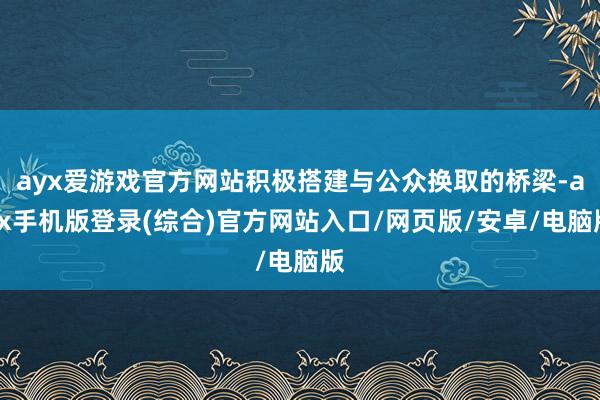 ayx爱游戏官方网站积极搭建与公众换取的桥梁-ayx手机版登录(综合)官方网站入口/网页版/安卓/电脑版